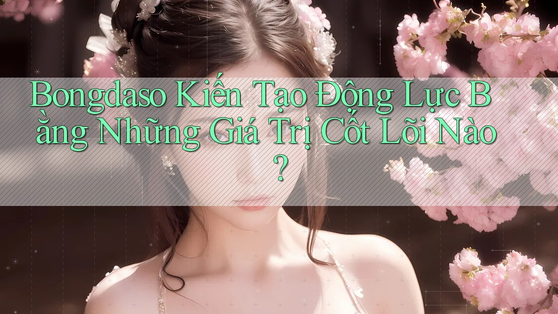 Bongdaso Kiến Tạo Động Lực Bằng Những Giá Trị Cốt Lõi Nào? Bongdaso Kiến Tạo Động Lực Bằng Những Giá Trị Cốt Lõi Nào?