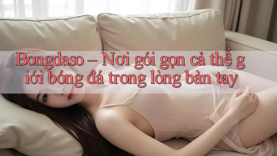 Bongdaso – Nơi gói gọn cả thế giới bóng đá trong lòng bàn tay Bongdaso – Nơi gói gọn cả thế giới bóng đá trong lòng bàn tay