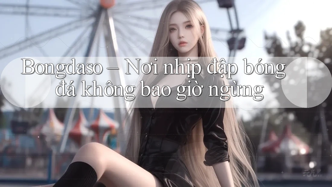 Bongdaso – Nơi nhịp đập bóng đá không bao giờ ngừng Bongdaso – Nơi nhịp đập bóng đá không bao giờ ngừng