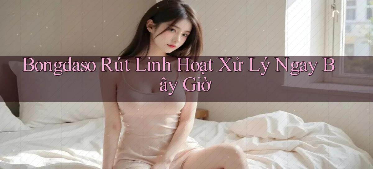 bongdaso rút linh hoạt xử lý ngay bây giờ