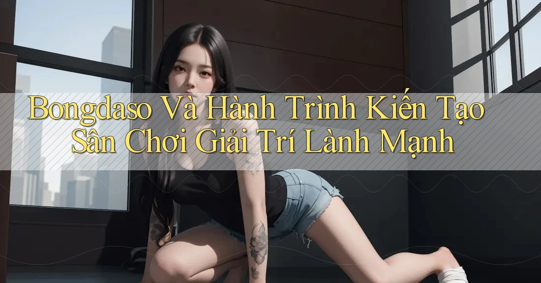 Bongdaso Và Hành Trình Kiến Tạo Sân Chơi Giải Trí Lành Mạnh Bongdaso Và Hành Trình Kiến Tạo Sân Chơi Giải Trí Lành Mạnh