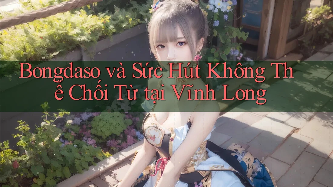 Bongdaso và Sức Hút Không Thể Chối Từ tại Vĩnh Long Bongdaso và Sức Hút Không Thể Chối Từ tại Vĩnh Long
