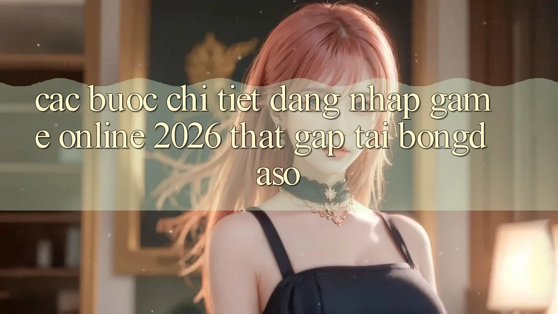 Các bước Chi Tiết: Đăng nhập Game Online 2026 Thật Gấp Tại Bongdaso Các bước Chi Tiết: Đăng nhập Game Online 2026 Thật Gấp Tại Bongdaso