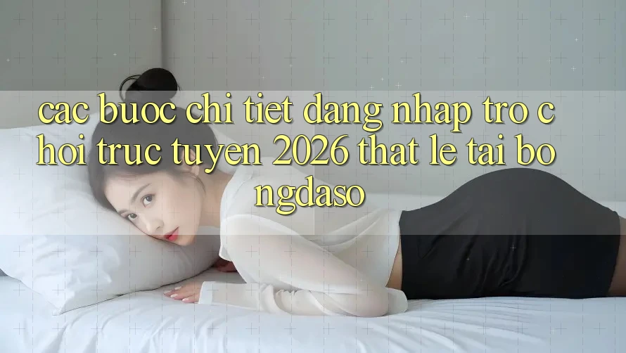 Các bước Chi Tiết: Đăng Nhập Trò chơi trực tuyến 2026 Thật Lẹ Tại Bongdaso Các bước Chi Tiết: Đăng Nhập Trò chơi trực tuyến 2026 Thật Lẹ Tại Bongdaso