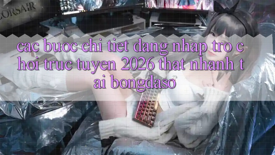 Các bước Chi Tiết: Đăng Nhập Trò chơi trực tuyến 2026 Thật Nhanh Tại Bongdaso Các bước Chi Tiết: Đăng Nhập Trò chơi trực tuyến 2026 Thật Nhanh Tại Bongdaso