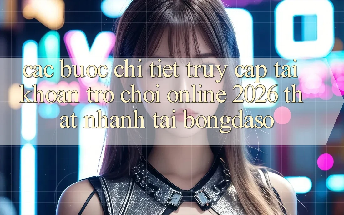Các bước Chi Tiết: Truy cập tài khoản Trò chơi Online 2026 Thật Nhanh Tại Bongdaso Các bước Chi Tiết: Truy cập tài khoản Trò chơi Online 2026 Thật Nhanh Tại Bongdaso