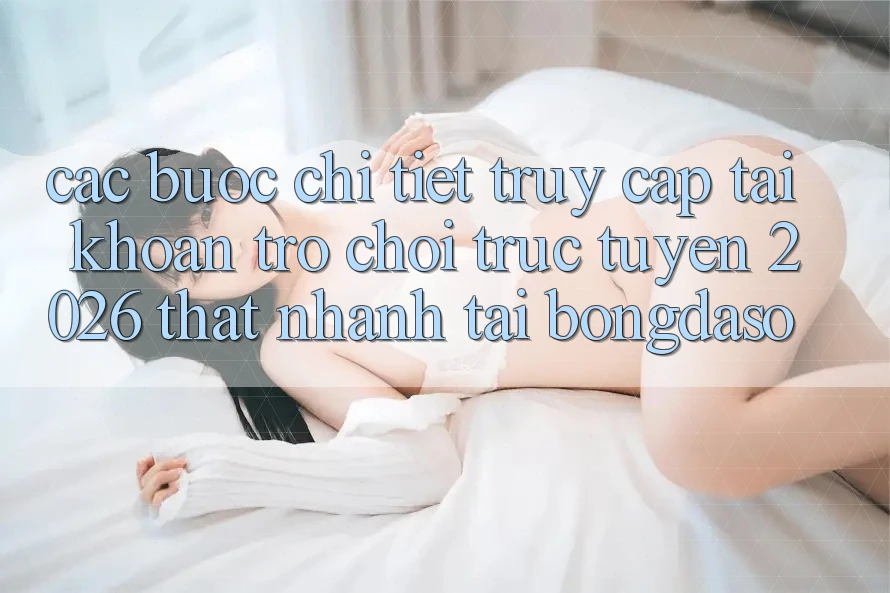 Các bước Chi Tiết: Truy cập tài khoản Trò chơi trực tuyến 2026 Thật Nhanh Tại Bongdaso Các bước Chi Tiết: Truy cập tài khoản Trò chơi trực tuyến 2026 Thật Nhanh Tại Bongdaso