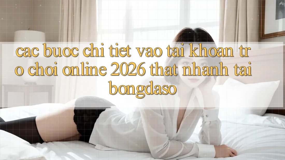 Các bước Chi Tiết: Vào tài khoản Trò chơi Online 2026 Thật Nhanh Tại Bongdaso Các bước Chi Tiết: Vào tài khoản Trò chơi Online 2026 Thật Nhanh Tại Bongdaso