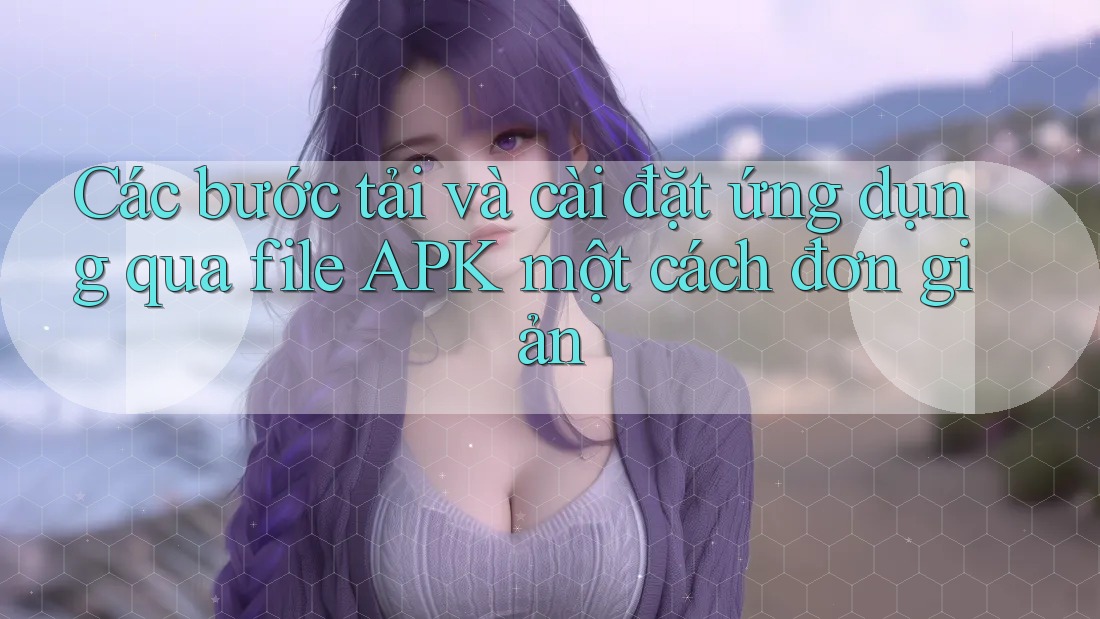 Các bước tải và cài đặt ứng dụng qua file APK một cách đơn giản Các bước tải và cài đặt ứng dụng qua file APK một cách đơn giản