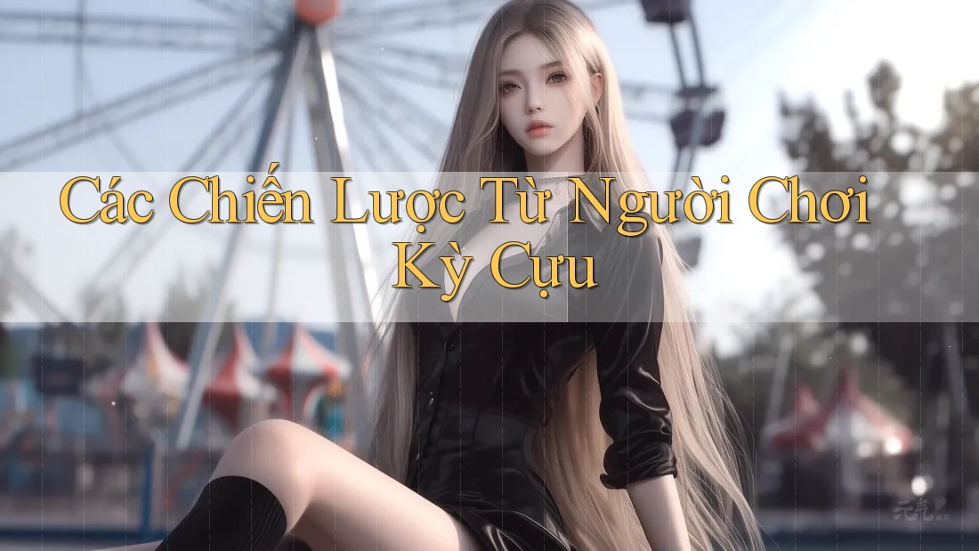 Các Chiến Lược Từ Người Chơi Kỳ Cựu Các Chiến Lược Từ Người Chơi Kỳ Cựu