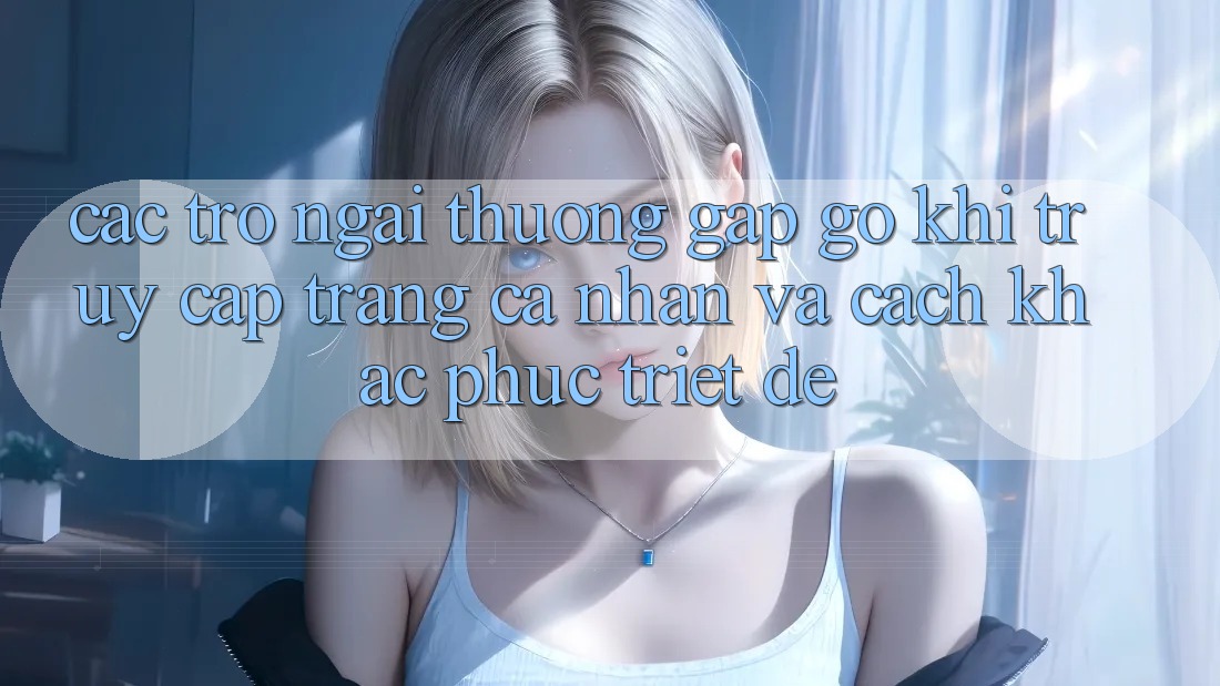 Các Trở Ngại Thường Gặp gỡ Khi Truy cập trang cá nhân Và Cách Khắc Phục Triệt Để Các Trở Ngại Thường Gặp gỡ Khi Truy cập trang cá nhân Và Cách Khắc Phục Triệt Để