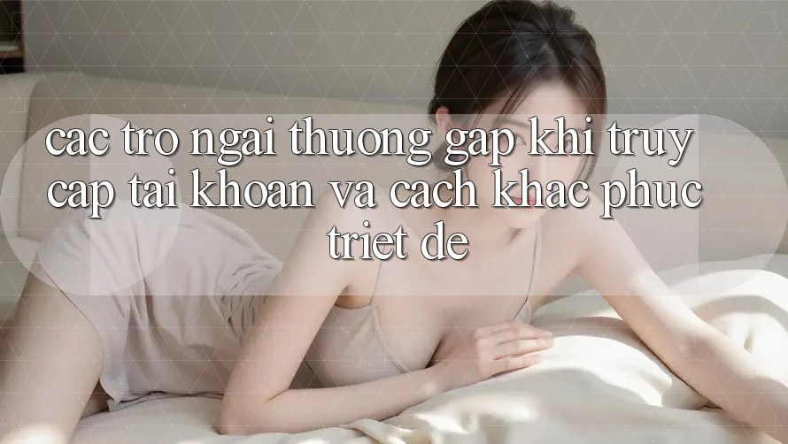 Các Trở Ngại Thường Gặp Khi Truy cập tài khoản Và Cách Khắc Phục Triệt Để Các Trở Ngại Thường Gặp Khi Truy cập tài khoản Và Cách Khắc Phục Triệt Để