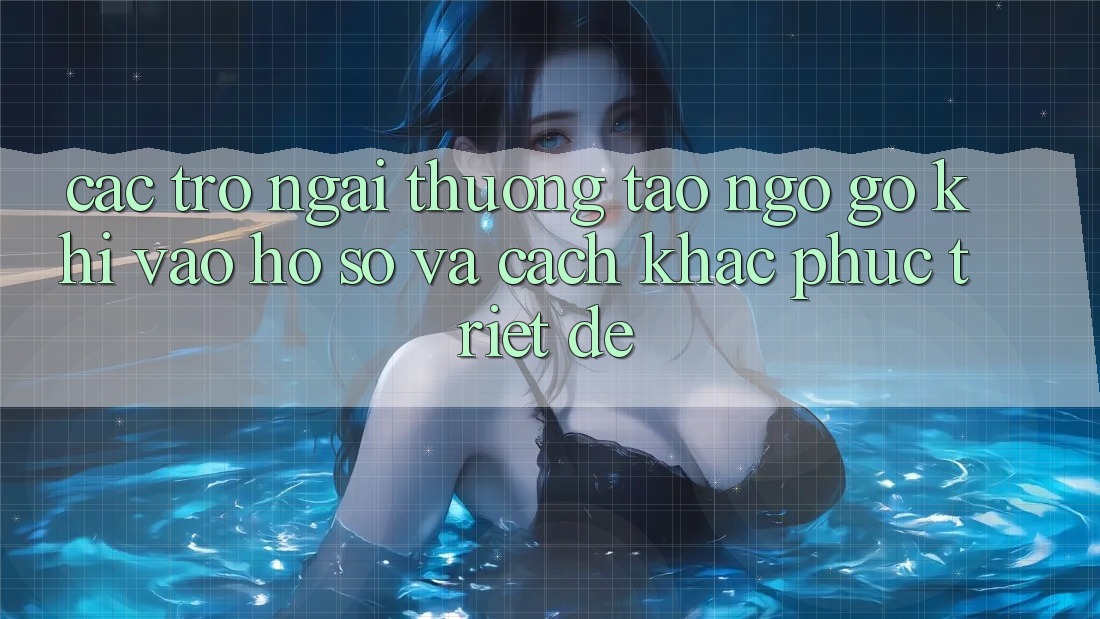 Các Trở Ngại Thường Tao ngộ gỡ Khi Vào hồ sơ Và Cách Khắc Phục Triệt Để Các Trở Ngại Thường Tao ngộ gỡ Khi Vào hồ sơ Và Cách Khắc Phục Triệt Để