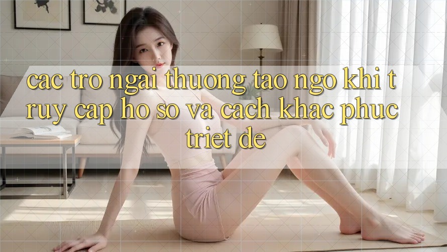Các Trở Ngại Thường Tao ngộ Khi Truy cập hồ sơ Và Cách Khắc Phục Triệt Để Các Trở Ngại Thường Tao ngộ Khi Truy cập hồ sơ Và Cách Khắc Phục Triệt Để