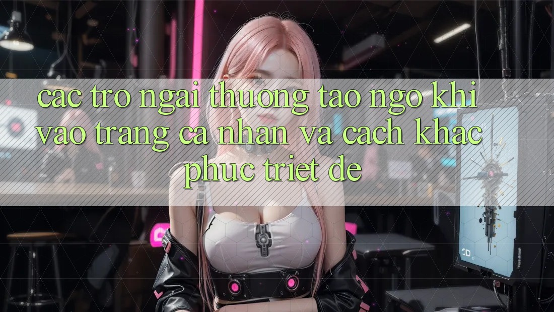 Các Trở Ngại Thường Tao ngộ Khi Vào trang cá nhân Và Cách Khắc Phục Triệt Để Các Trở Ngại Thường Tao ngộ Khi Vào trang cá nhân Và Cách Khắc Phục Triệt Để