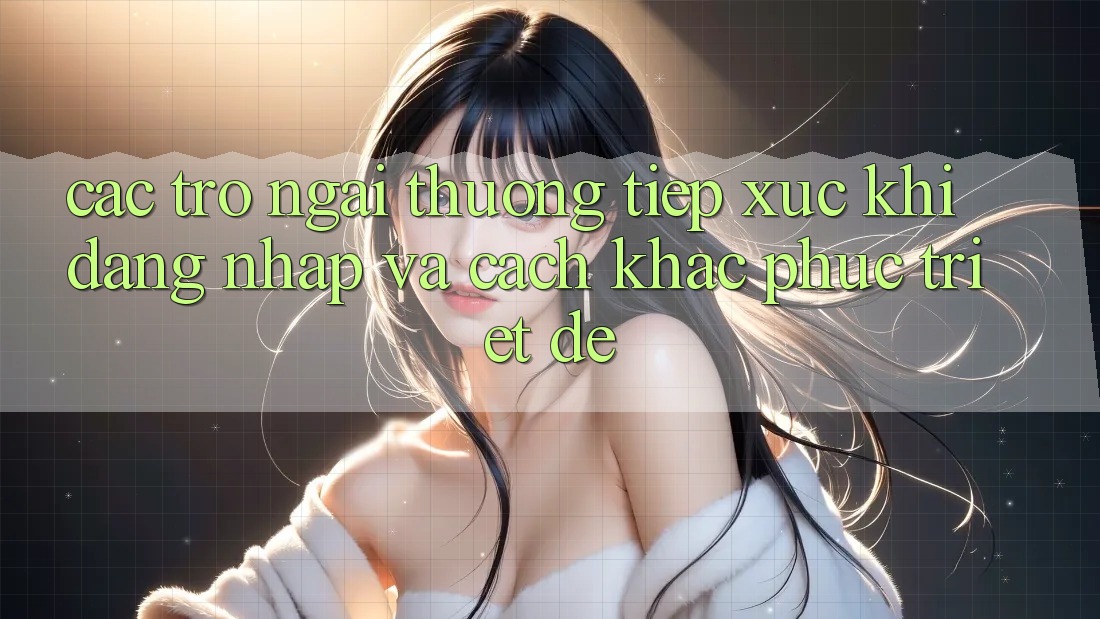 Các Trở Ngại Thường Tiếp xúc Khi Đăng Nhập Và Cách Khắc Phục Triệt Để Các Trở Ngại Thường Tiếp xúc Khi Đăng Nhập Và Cách Khắc Phục Triệt Để
