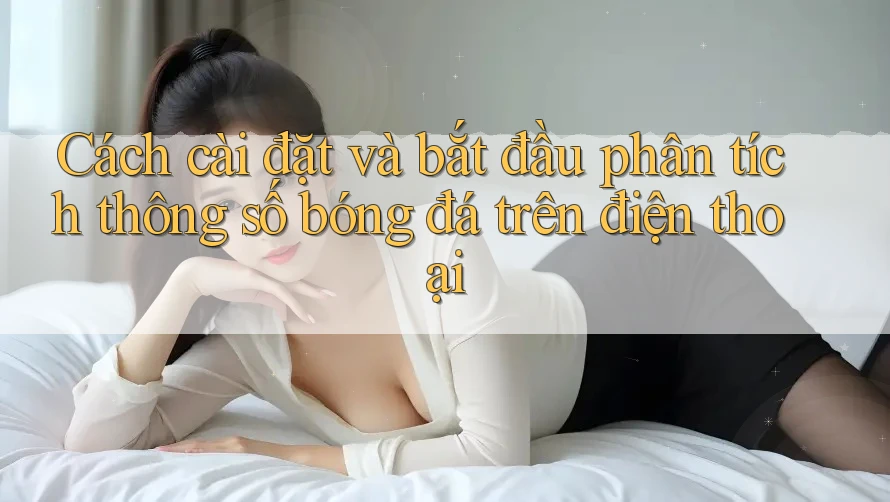 Cách cài đặt và bắt đầu phân tích thông số bóng đá trên điện thoại Cách cài đặt và bắt đầu phân tích thông số bóng đá trên điện thoại