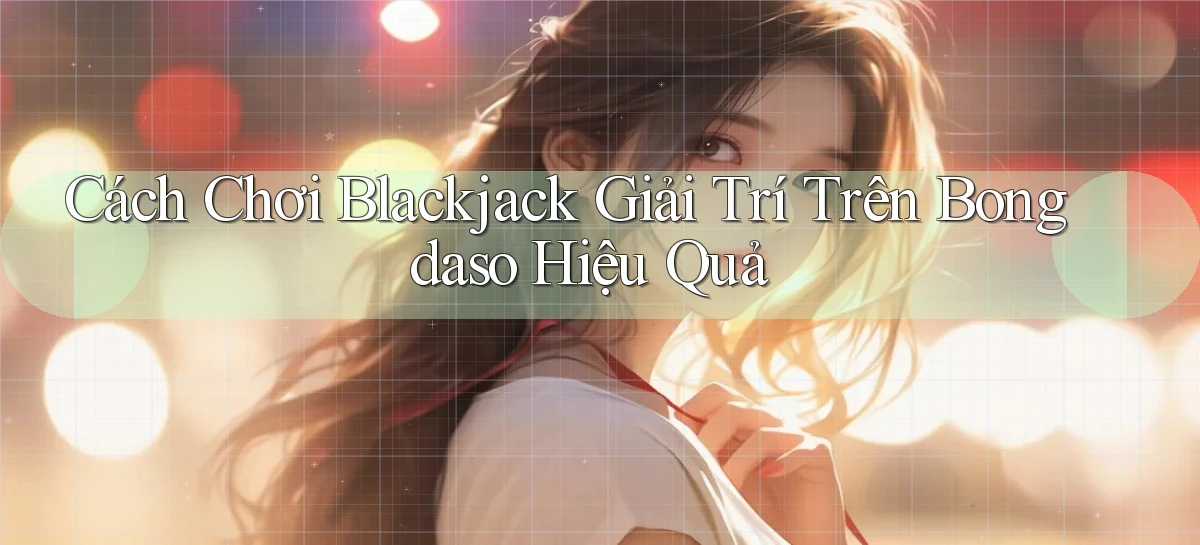 cách chơi blackjack giải trí trên bongdaso hiệu quả