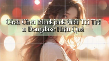 cách chơi blackjack giải trí trên bongdaso hiệu quả