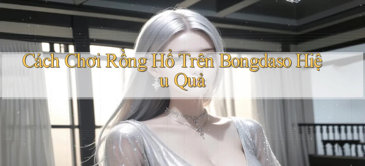 cách chơi rồng hổ trên bongdaso hiệu quả