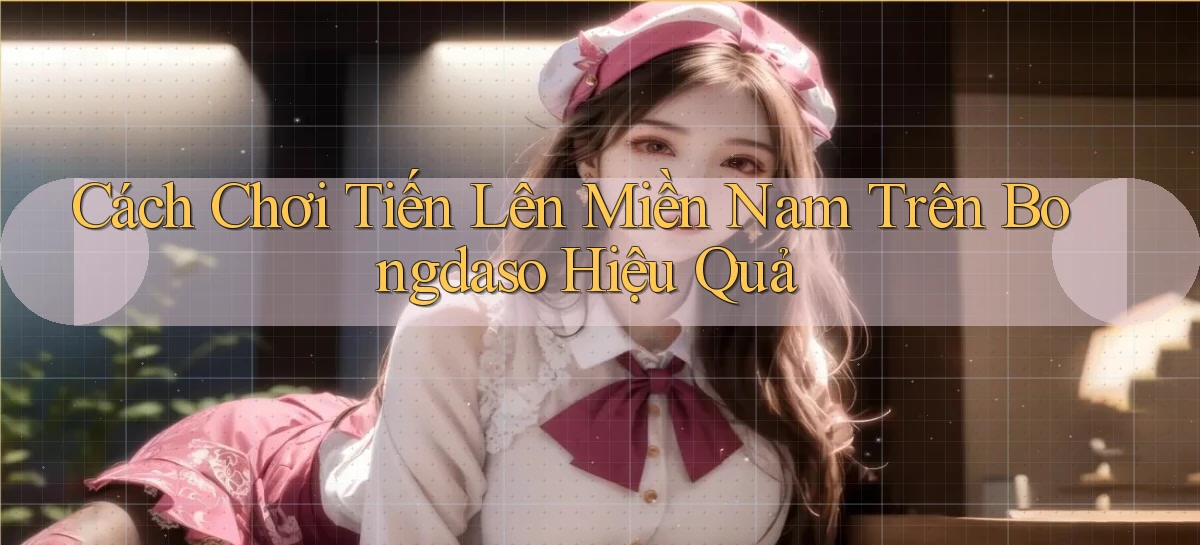 cách chơi tiến lên miền nam trên bongdaso hiệu quả