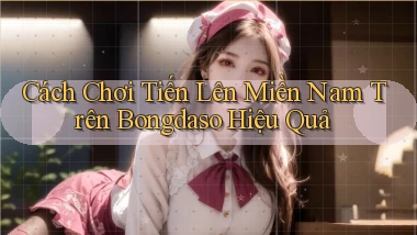 cách chơi tiến lên miền nam trên bongdaso hiệu quả