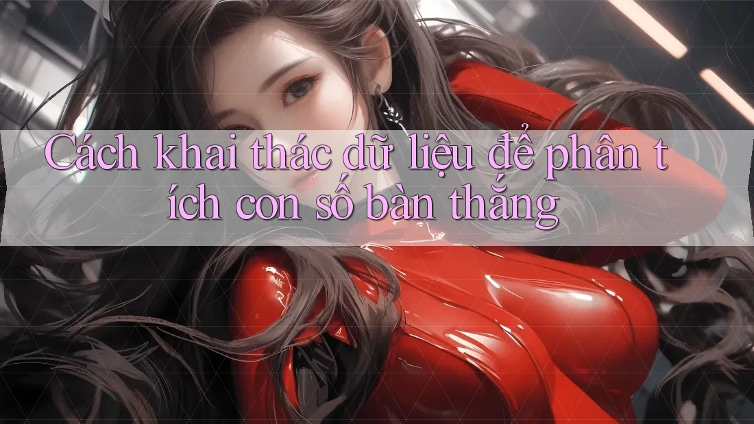 Cách khai thác dữ liệu để phân tích con số bàn thắng Cách khai thác dữ liệu để phân tích con số bàn thắng
