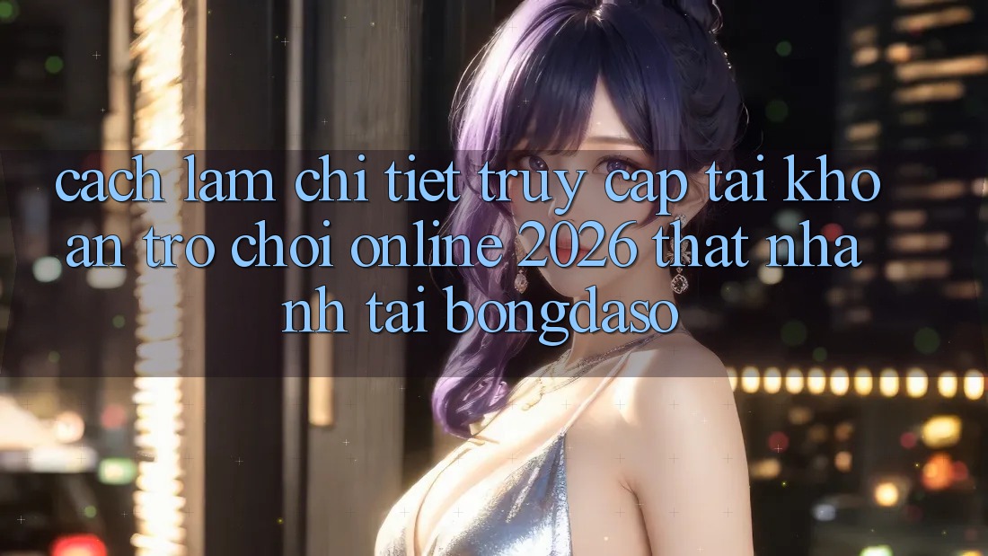 Cách làm Chi Tiết: Truy cập tài khoản Trò chơi Online 2026 Thật Nhanh Tại Bongdaso Cách làm Chi Tiết: Truy cập tài khoản Trò chơi Online 2026 Thật Nhanh Tại Bongdaso