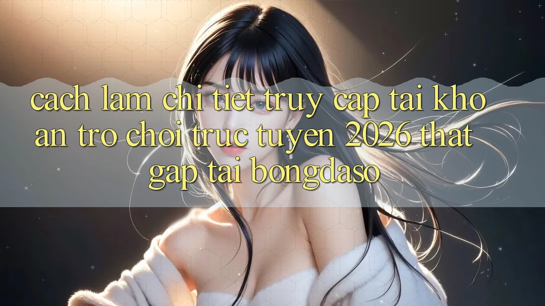 Cách làm Chi Tiết: Truy cập tài khoản Trò chơi trực tuyến 2026 Thật Gấp Tại Bongdaso Cách làm Chi Tiết: Truy cập tài khoản Trò chơi trực tuyến 2026 Thật Gấp Tại Bongdaso