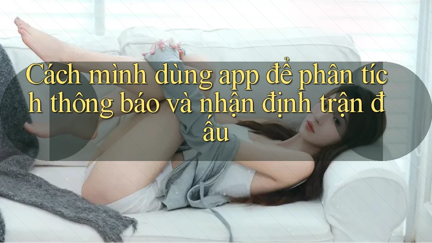 Cách mình dùng app để phân tích thông báo và nhận định trận đấu Cách mình dùng app để phân tích thông báo và nhận định trận đấu