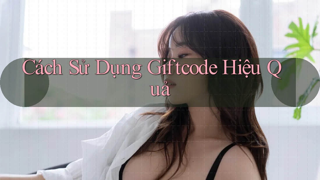 Cách Sử Dụng Giftcode Hiệu Quả Cách Sử Dụng Giftcode Hiệu Quả