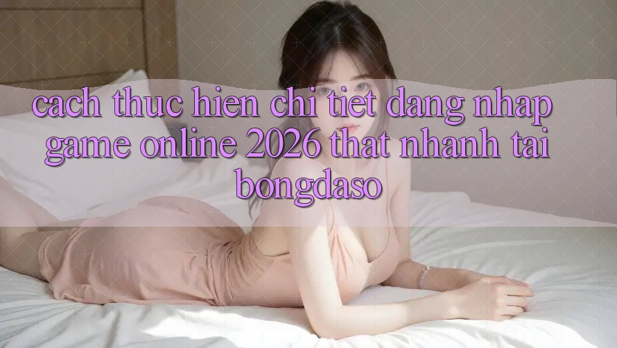 Cách thực hiện Chi Tiết: Đăng Nhập Game Online 2026 Thật Nhanh Tại Bongdaso Cách thực hiện Chi Tiết: Đăng Nhập Game Online 2026 Thật Nhanh Tại Bongdaso