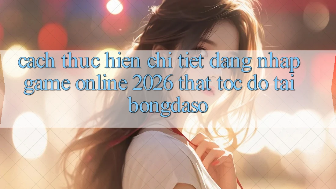 Cách thực hiện Chi Tiết: Đăng Nhập Game Online 2026 Thật Tốc độ Tại Bongdaso Cách thực hiện Chi Tiết: Đăng Nhập Game Online 2026 Thật Tốc độ Tại Bongdaso