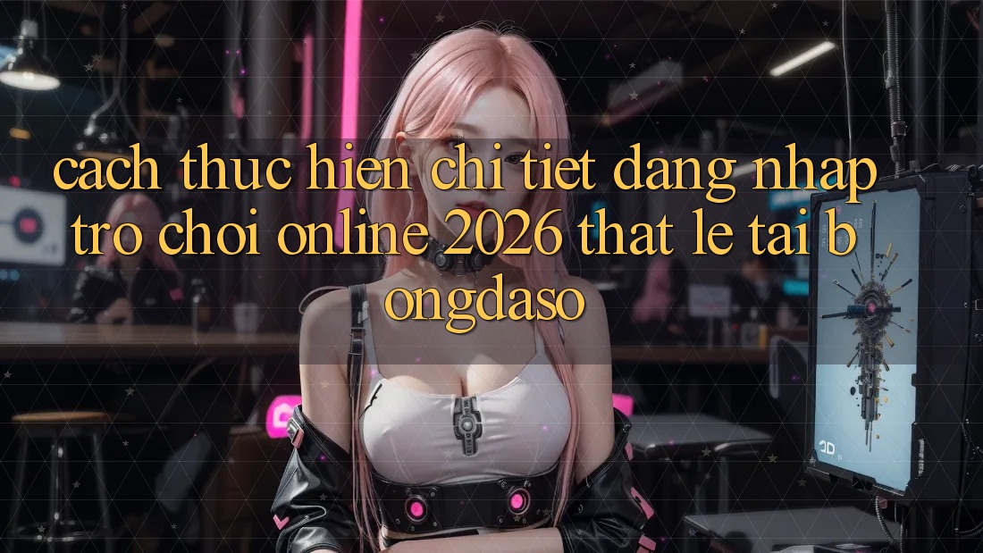 Cách thực hiện Chi Tiết: Đăng Nhập Trò chơi Online 2026 Thật Lẹ Tại Bongdaso Cách thực hiện Chi Tiết: Đăng Nhập Trò chơi Online 2026 Thật Lẹ Tại Bongdaso