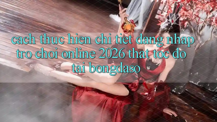 Cách thực hiện Chi Tiết: Đăng Nhập Trò chơi Online 2026 Thật Tốc độ Tại Bongdaso Cách thực hiện Chi Tiết: Đăng Nhập Trò chơi Online 2026 Thật Tốc độ Tại Bongdaso