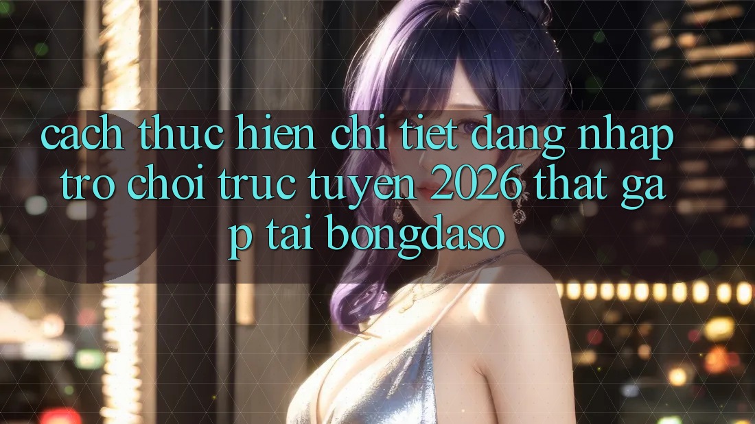 Cách thực hiện Chi Tiết: Đăng Nhập Trò chơi trực tuyến 2026 Thật Gấp Tại Bongdaso Cách thực hiện Chi Tiết: Đăng Nhập Trò chơi trực tuyến 2026 Thật Gấp Tại Bongdaso