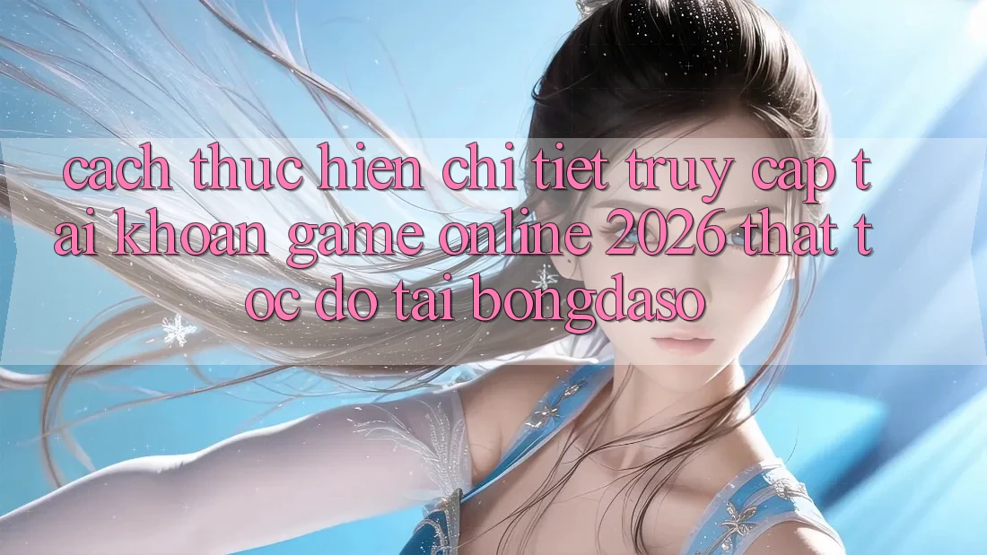 Cách thực hiện Chi Tiết: Truy cập tài khoản Game Online 2026 Thật Tốc độ Tại Bongdaso Cách thực hiện Chi Tiết: Truy cập tài khoản Game Online 2026 Thật Tốc độ Tại Bongdaso