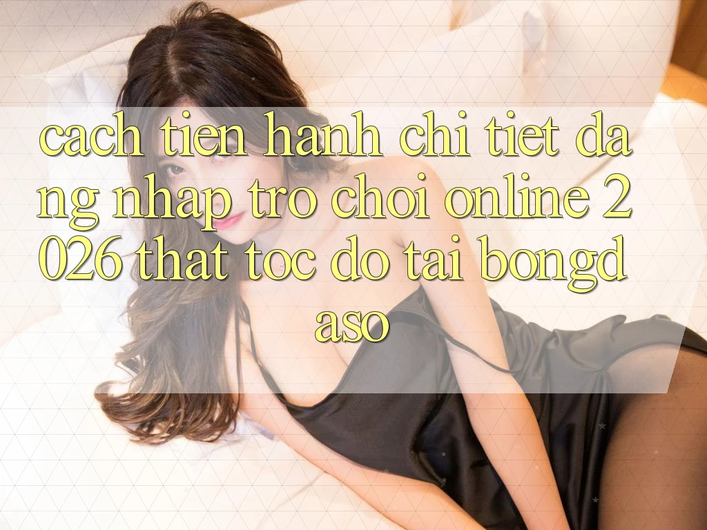 Cách tiến hành Chi Tiết: Đăng Nhập Trò chơi Online 2026 Thật Tốc độ Tại Bongdaso