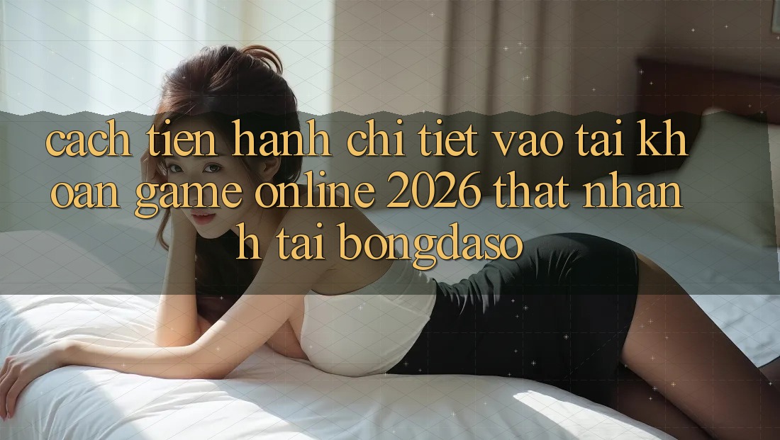 Cách tiến hành Chi Tiết: Vào tài khoản Game Online 2026 Thật Nhanh Tại Bongdaso Cách tiến hành Chi Tiết: Vào tài khoản Game Online 2026 Thật Nhanh Tại Bongdaso
