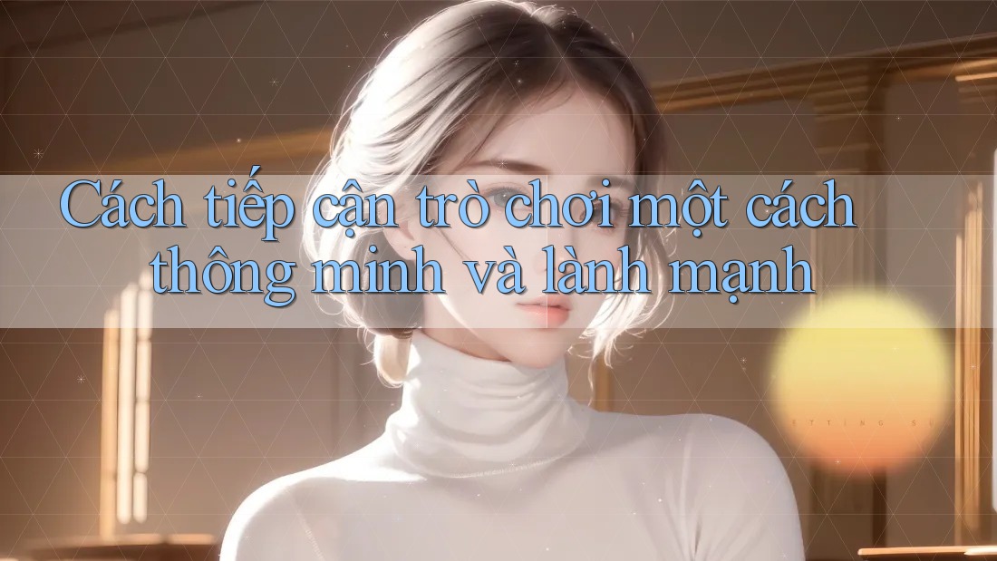 Cách tiếp cận trò chơi một cách thông minh và lành mạnh