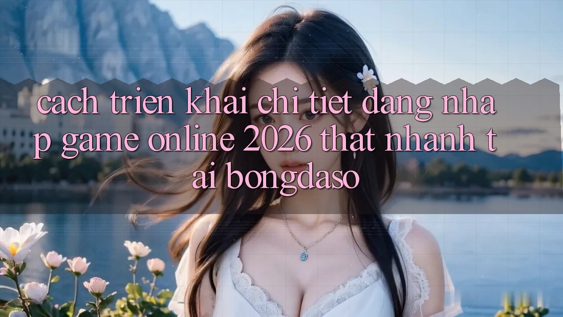 Cách triển khai Chi Tiết: Đăng nhập Game Online 2026 Thật Nhanh Tại Bongdaso Cách triển khai Chi Tiết: Đăng nhập Game Online 2026 Thật Nhanh Tại Bongdaso