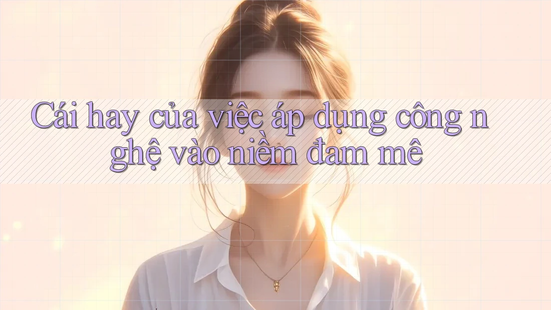 Cái hay của việc áp dụng công nghệ vào niềm đam mê Cái hay của việc áp dụng công nghệ vào niềm đam mê