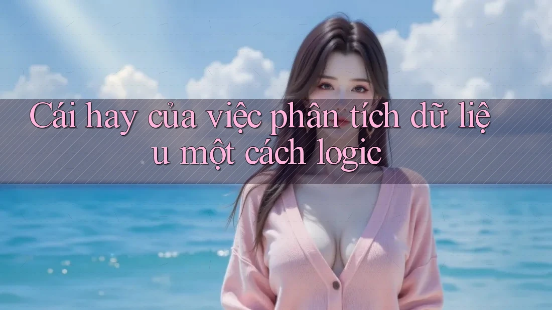 Cái hay của việc phân tích dữ liệu một cách logic Cái hay của việc phân tích dữ liệu một cách logic