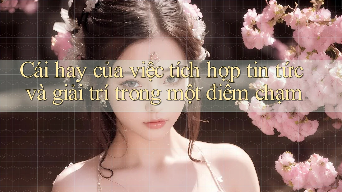 Cái hay của việc tích hợp tin tức và giải trí trong một điểm chạm Cái hay của việc tích hợp tin tức và giải trí trong một điểm chạm