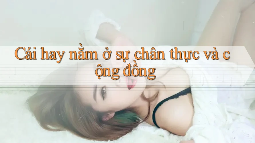 Cái hay nằm ở sự chân thực và cộng đồng Cái hay nằm ở sự chân thực và cộng đồng