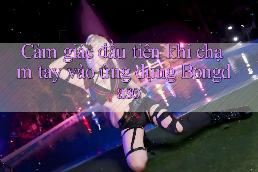 Cảm giác đầu tiên khi chạm tay vào ứng dụng Bongdaso Cảm giác đầu tiên khi chạm tay vào ứng dụng Bongdaso