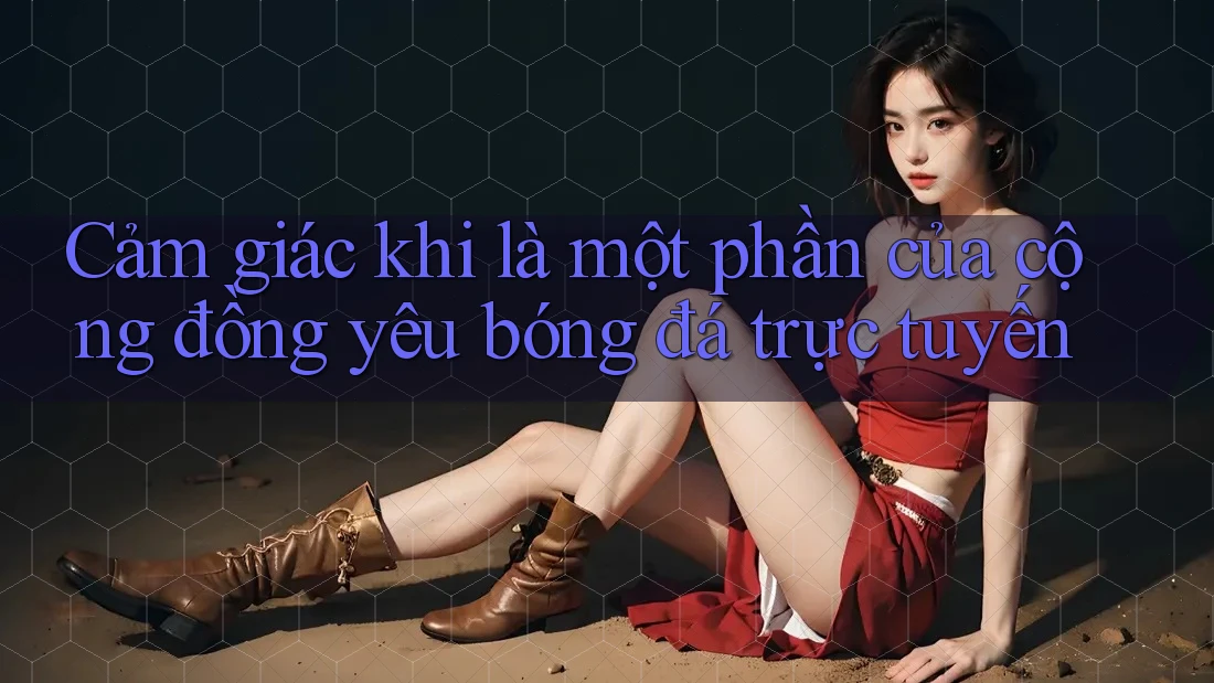 Cảm giác khi là một phần của cộng đồng yêu bóng đá trực tuyến Cảm giác khi là một phần của cộng đồng yêu bóng đá trực tuyến