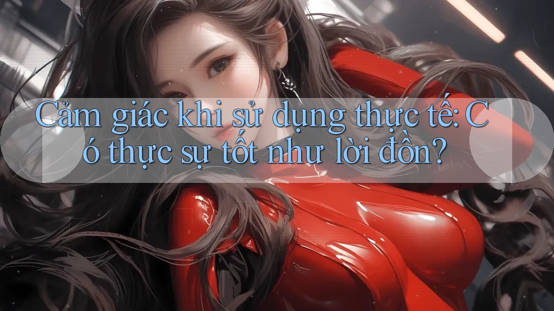 Cảm giác khi sử dụng thực tế: Có thực sự tốt như lời đồn? Cảm giác khi sử dụng thực tế: Có thực sự tốt như lời đồn?
