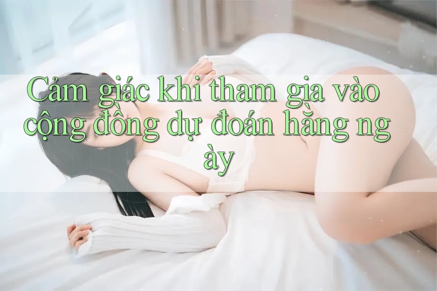 Cảm giác khi tham gia vào cộng đồng dự đoán hằng ngày Cảm giác khi tham gia vào cộng đồng dự đoán hằng ngày
