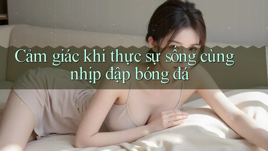 Cảm giác khi thực sự sống cùng nhịp đập bóng đá Cảm giác khi thực sự sống cùng nhịp đập bóng đá